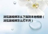 瀏覽器視頻怎么下載到本地相冊(cè)（瀏覽器視頻怎么打不開）