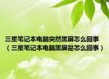 三星筆記本電腦突然黑屏怎么回事（三星筆記本電腦黑屏是怎么回事）