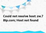 Could not resolve host: zw.78tp.com; Host not found