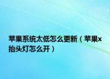 蘋果系統(tǒng)太低怎么更新（蘋果x抬頭燈怎么開）