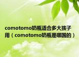 comotomo奶瓶適合多大孩子用（comotomo奶瓶是哪國的）