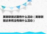 英雄聯(lián)盟近期有什么活動（英雄聯(lián)盟近來有沒有做什么活動）