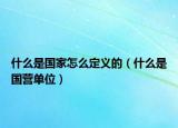 什么是國(guó)家怎么定義的（什么是國(guó)營(yíng)單位）