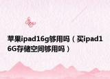 蘋果ipad16g夠用嗎（買ipad16G存儲空間夠用嗎）
