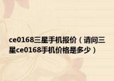ce0168三星手機(jī)報(bào)價(jià)（請(qǐng)問三星ce0168手機(jī)價(jià)格是多少）