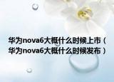 華為nova6大概什么時候上市（華為nova6大概什么時候發(fā)布）