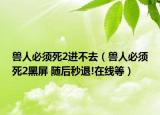 獸人必須死2進(jìn)不去（獸人必須死2黑屏 隨后秒退!在線等）