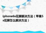 iphone6s花屏解決方法（蘋(píng)果5s花屏怎么解決方法）