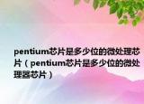 pentium芯片是多少位的微處理芯片（pentium芯片是多少位的微處理器芯片）
