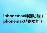iphonemax特別功能（iphonemax特別功能）