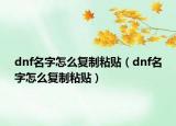 dnf名字怎么復(fù)制粘貼（dnf名字怎么復(fù)制粘貼）