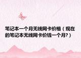 筆記本一個月無線網(wǎng)卡價格（現(xiàn)在的筆記本無線網(wǎng)卡價錢一個月?）
