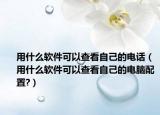 用什么軟件可以查看自己的電話（用什么軟件可以查看自己的電腦配置?）
