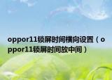 oppor11鎖屏?xí)r間橫向設(shè)置（oppor11鎖屏?xí)r間放中間）