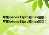 蘋果iphone11pro和max區(qū)別（蘋果iphone11pro和max區(qū)別）
