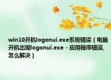 win10開機(jī)logonui.exe系統(tǒng)錯(cuò)誤（電腦開機(jī)出現(xiàn)logonui.exe - 應(yīng)用程序錯(cuò)誤,怎么解決）
