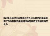 Dnf決斗場(chǎng)進(jìn)不去登錄后進(jìn)入決斗場(chǎng)然后屏幕就黑了然后我就直接跳回選中的頻道了連接失敗怎么辦
