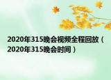 2020年315晚會(huì)視頻全程回放（2020年315晚會(huì)時(shí)間）