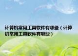 計(jì)算機(jī)常用工具軟件有哪些（計(jì)算機(jī)常用工具軟件有哪些）