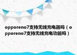 opporeno7支持無線充電器嗎（opporeno7支持無線充電功能嗎）