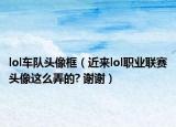 lol車隊頭像框（近來lol職業(yè)聯(lián)賽頭像這么弄的? 謝謝）
