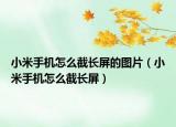 小米手機(jī)怎么截長(zhǎng)屏的圖片（小米手機(jī)怎么截長(zhǎng)屏）