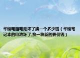 華碩電腦電池壞了換一個多少錢（華碩筆記本的電池壞了,換一塊新的要價錢）