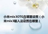 小米mix3OTG在哪里設(shè)置（小米mix3輸入法設(shè)置在哪里）