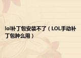 lol補丁包安裝不了（LOL手動補丁包腫么用）