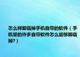 怎么樣卸載掉手機(jī)自帶的軟件（手機(jī)里的許多自帶軟件怎么能夠卸載掉?）