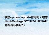 聯(lián)想system update有用嗎（聯(lián)想thinkVantage SYSTEM UPDATE更新有必要嗎?）