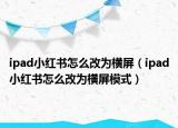 ipad小紅書怎么改為橫屏（ipad小紅書怎么改為橫屏模式）
