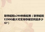 聯(lián)想昭陽(yáng)e290參數(shù)配置（聯(lián)想昭陽(yáng)E290G最大可支持存儲(chǔ)空間是多少G?）