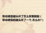 移動硬盤磁頭壞了怎么恢復(fù)數(shù)據(jù)（移動硬盤的磁頭壞了一個,怎么辦?）