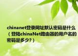 chinanet登錄網(wǎng)址默認(rèn)密碼是什么（登陸chinaNet路由器的用戶名的密碼是多少?）