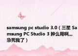samsung pc studio 3.0（三星 Samsung PC Studio 3 腫么用啊,,,急死我了）
