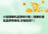 小型精雕機品牌排行榜（精雕機著名品牌有哪些,價格如何?）
