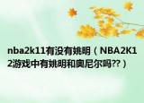 nba2k11有沒有姚明（NBA2K12游戲中有姚明和奧尼爾嗎??）
