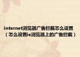 internet瀏覽器廣告攔截怎么設(shè)置（怎么設(shè)置ie瀏覽器上的廣告攔截）