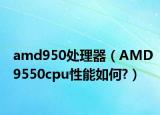 amd950處理器（AMD9550cpu性能如何?）