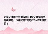 dvd文件用什么播放器（DVD播放器里的視頻是什么格式的?就是在DVD里播放的）