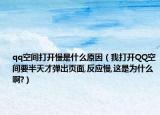 qq空間打開慢是什么原因（我打開QQ空間要半天才彈出頁面,反應慢,這是為什么啊?）