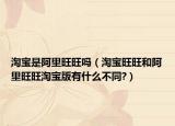 淘寶是阿里旺旺嗎（淘寶旺旺和阿里旺旺淘寶版有什么不同?）