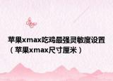 蘋果xmax吃雞最強(qiáng)靈敏度設(shè)置（蘋果xmax尺寸厘米）