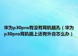 華為p30pro有沒有耳機(jī)插孔（華為p30pro耳機(jī)插上還有外音怎么辦）