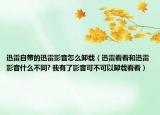 迅雷自帶的迅雷影音怎么卸載（迅雷看看和迅雷影音什么不同? 我有了影音可不可以卸載看看）
