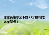 球球英雄怎么下載（QQ郵箱怎么發(fā)賀卡）