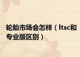 輪胎市場(chǎng)會(huì)怎樣（ltsc和專業(yè)版區(qū)別）