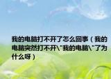 我的電腦打不開了怎么回事（我的電腦突然打不開