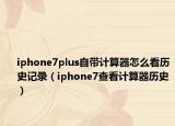 iphone7plus自帶計(jì)算器怎么看歷史記錄（iphone7查看計(jì)算器歷史）